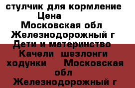 стулчик для кормление › Цена ­ 5 000 - Московская обл., Железнодорожный г. Дети и материнство » Качели, шезлонги, ходунки   . Московская обл.,Железнодорожный г.